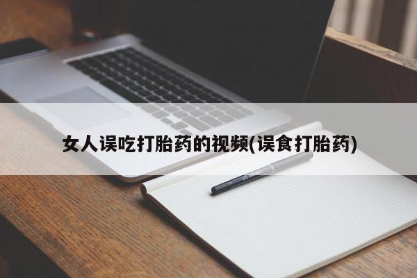 意外怀孕怎么买流产药女人误吃打胎药的视频(误食打胎药)