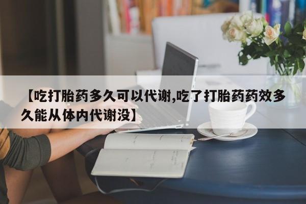 意外怀孕怎么买流产药【吃打胎药多久可以代谢,吃了打胎药药效多久能从体内代谢没】