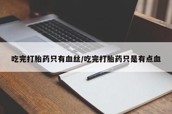 意外怀孕怎么买流产药吃完打胎药只有血丝/吃完打胎药只是有点血