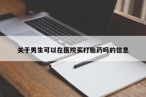 意外怀孕怎么买流产药关于男生可以在医院买打胎药吗的信息