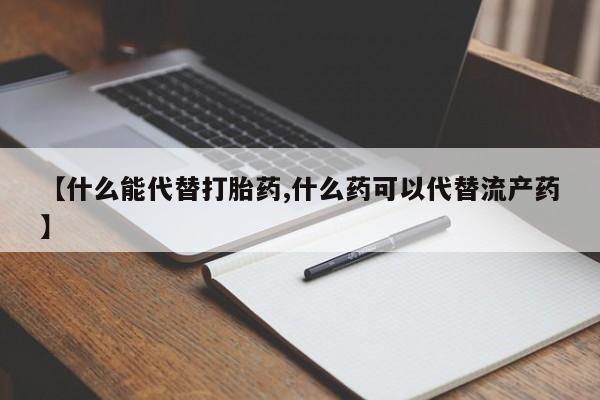 意外怀孕怎么买流产药【什么能代替打胎药,什么药可以代替流产药】