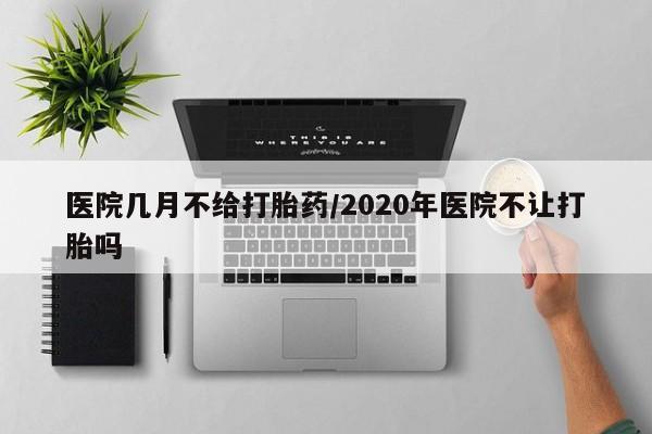 意外怀孕怎么买流产药医院几月不给打胎药/2020年医院不让打胎吗