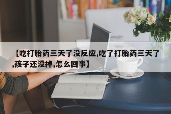 意外怀孕怎么买流产药【吃打胎药三天了没反应,吃了打胎药三天了,孩子还没掉,怎么回事】