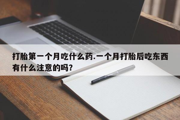 意外怀孕怎么买流产药打胎第一个月吃什么药.一个月打胎后吃东西有什么注意的吗?