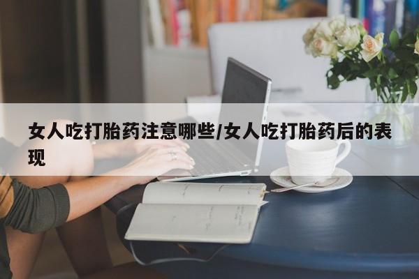 意外怀孕怎么买流产药女人吃打胎药注意哪些/女人吃打胎药后的表现