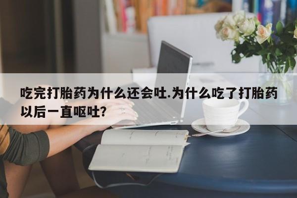 意外怀孕怎么买流产药吃完打胎药为什么还会吐.为什么吃了打胎药以后一直呕吐?