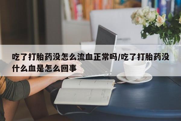 意外怀孕怎么买流产药吃了打胎药没怎么流血正常吗/吃了打胎药没什么血是怎么回事