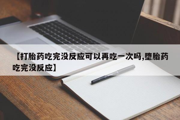 意外怀孕怎么买流产药【打胎药吃完没反应可以再吃一次吗,堕胎药吃完没反应】