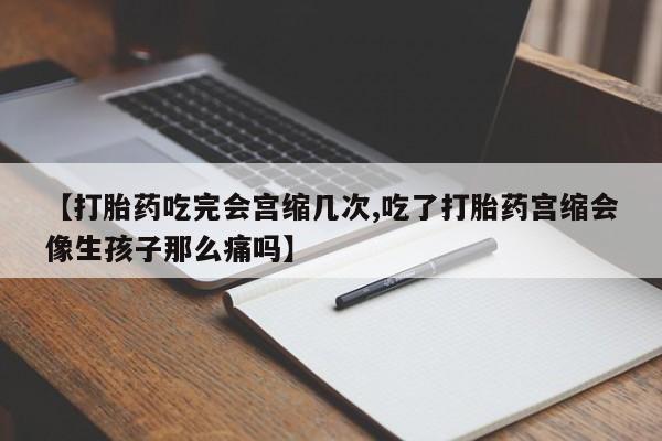 意外怀孕怎么买流产药【打胎药吃完会宫缩几次,吃了打胎药宫缩会像生孩子那么痛吗】
