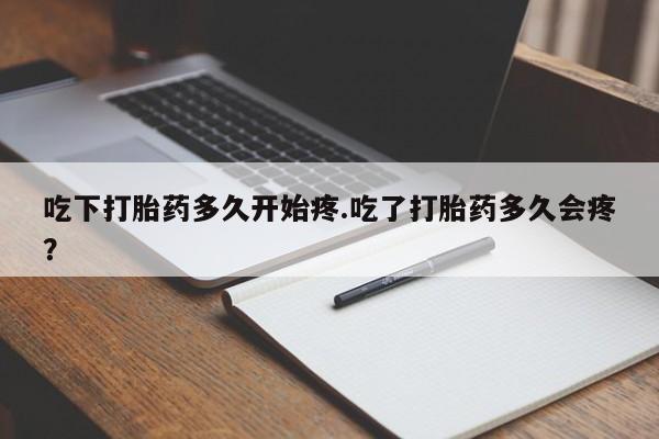 意外怀孕怎么买流产药吃下打胎药多久开始疼.吃了打胎药多久会疼？