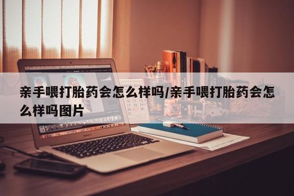 意外怀孕怎么买流产药亲手喂打胎药会怎么样吗/亲手喂打胎药会怎么样吗图片